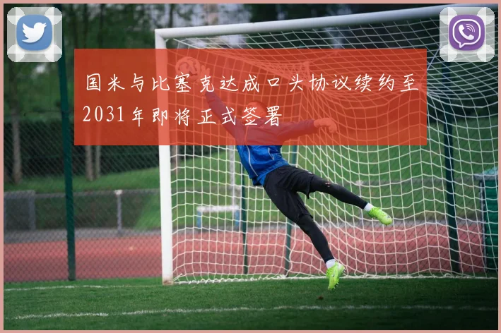 国米与比塞克达成口头协议续约至2031年即将正式签署