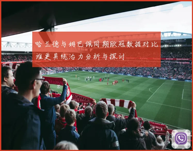 哈兰德与姆巴佩同期欧冠数据对比谁更具统治力分析与探讨