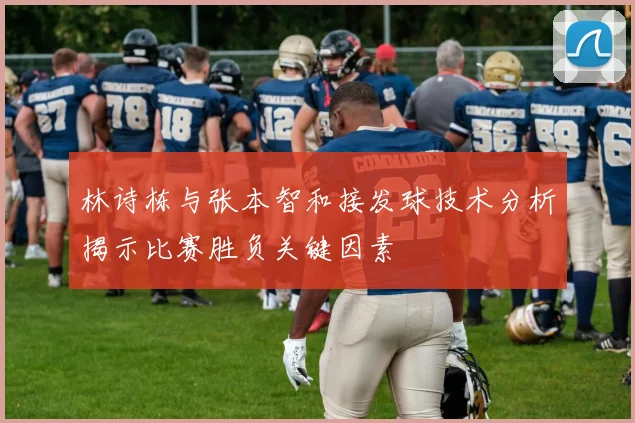 林诗栋与张本智和接发球技术分析揭示比赛胜负关键因素