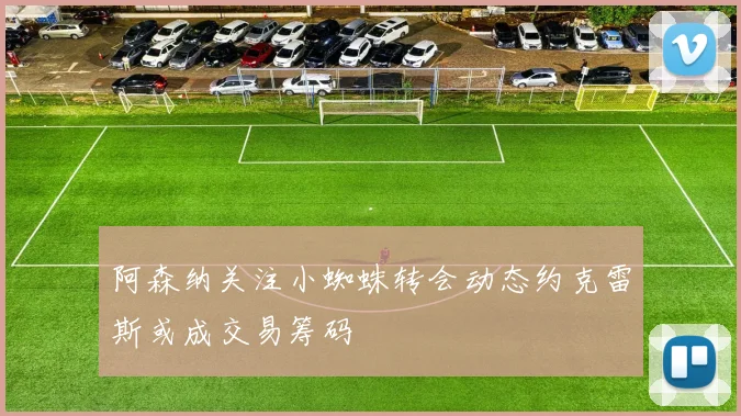 阿森纳关注小蜘蛛转会动态约克雷斯或成交易筹码