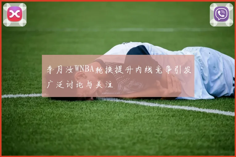 李月汝WNBA轮换提升内线竞争引发广泛讨论与关注