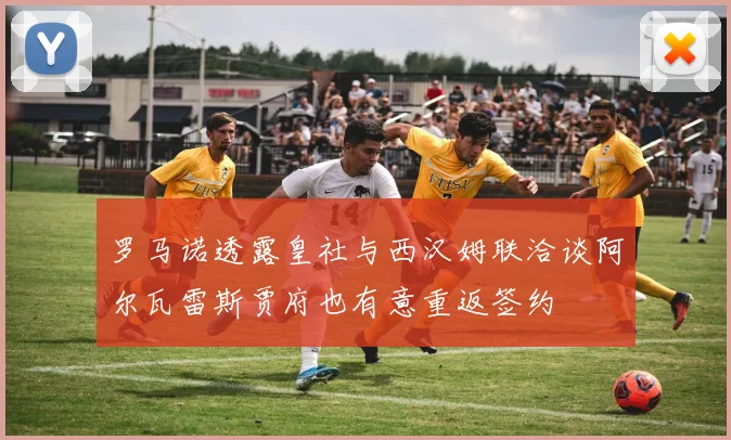 罗马诺透露皇社与西汉姆联洽谈阿尔瓦雷斯贾府也有意重返签约