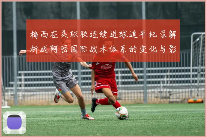 梅西在美职联连续进球追平纪录解析迈阿密国际战术体系的变化与影响