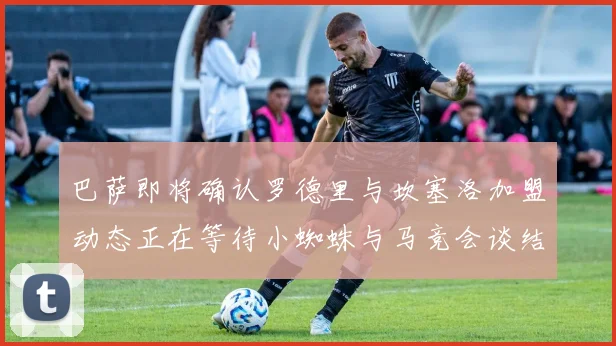 巴萨即将确认罗德里与坎塞洛加盟动态正在等待小蜘蛛与马竞会谈结果