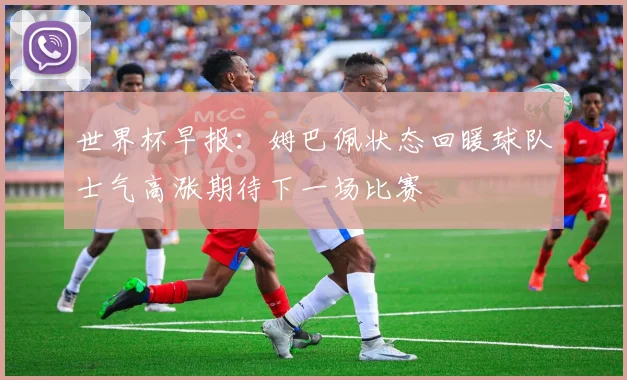 世界杯早报：姆巴佩状态回暖球队士气高涨期待下一场比赛