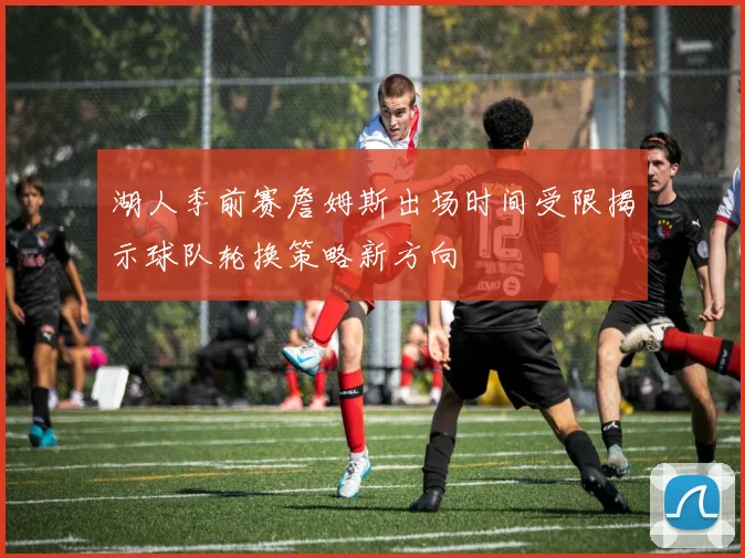 湖人季前赛詹姆斯出场时间受限揭示球队轮换策略新方向