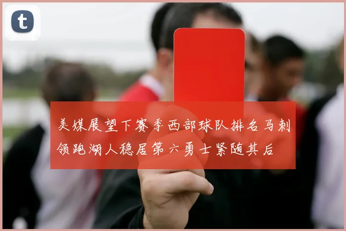 美媒展望下赛季西部球队排名马刺领跑湖人稳居第六勇士紧随其后