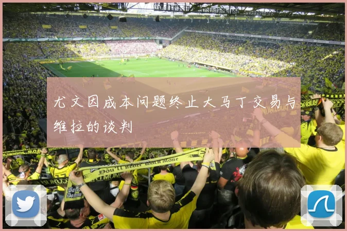 尤文因成本问题终止大马丁交易与维拉的谈判